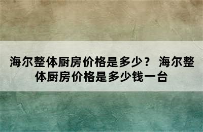 海尔整体厨房价格是多少？ 海尔整体厨房价格是多少钱一台